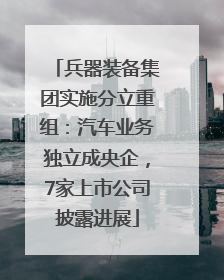 兵器装备集团实施分立重组：汽车业务独立成央企，7家上市公司披露进展