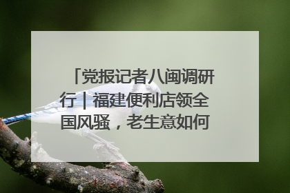 党报记者八闽调研行｜福建便利店领全国风骚，老生意如何玩出新玩法？