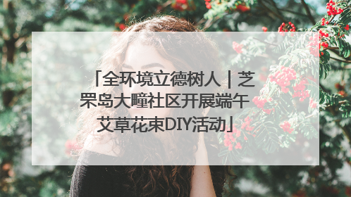 全环境立德树人｜芝罘岛大疃社区开展端午艾草花束DIY活动