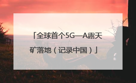 全球首个5G—A露天矿落地（记录中国）