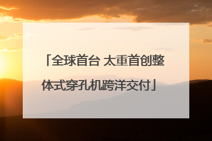 全球首台 太重首创整体式穿孔机跨洋交付