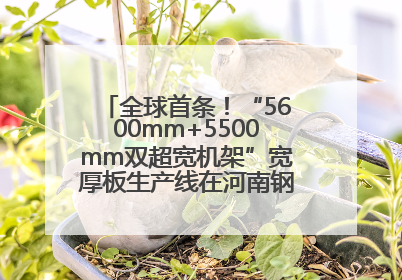 全球首条！“5600mm+5500mm双超宽机架”宽厚板生产线在河南钢铁集团全线贯通