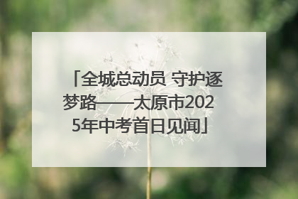 全城总动员 守护逐梦路——太原市2025年中考首日见闻