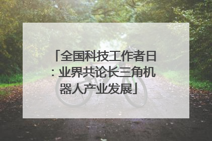 全国科技工作者日：业界共论长三角机器人产业发展