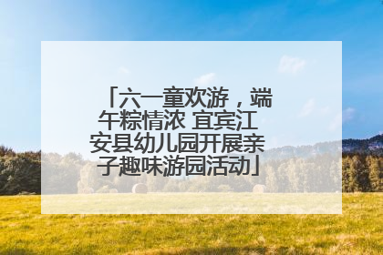 六一童欢游，端午粽情浓 宜宾江安县幼儿园开展亲子趣味游园活动
