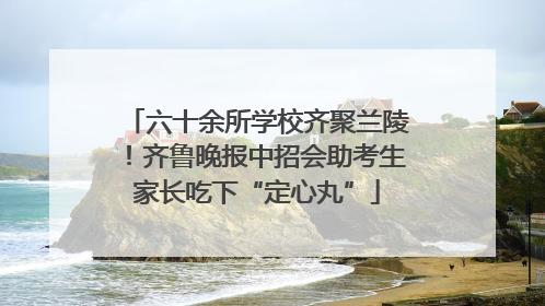 六十余所学校齐聚兰陵！齐鲁晚报中招会助考生家长吃下“定心丸”