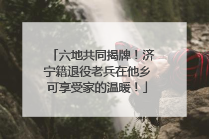 六地共同揭牌！济宁籍退役老兵在他乡可享受家的温暖！