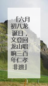 六月初八龙诞日，文登回龙山唱响三百年仁孝非遗