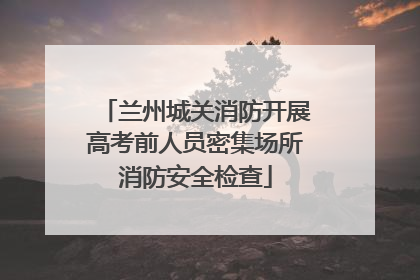 兰州城关消防开展高考前人员密集场所消防安全检查