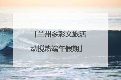 兰州多彩文旅活动搅热端午假期