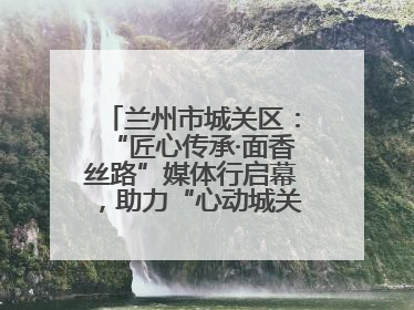 兰州市城关区：“匠心传承·面香丝路”媒体行启幕，助力“心动城关”消费提振