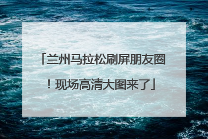 兰州马拉松刷屏朋友圈！现场高清大图来了