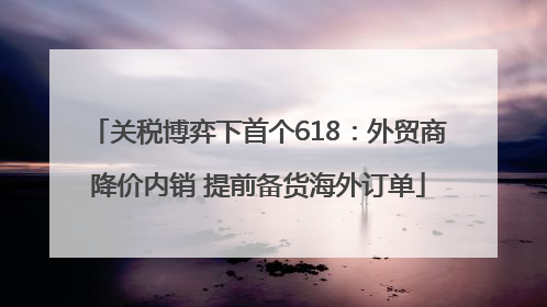 关税博弈下首个618：外贸商降价内销 提前备货海外订单