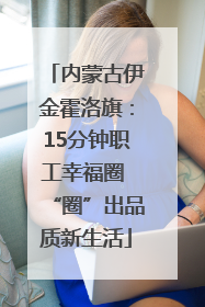 内蒙古伊金霍洛旗：15分钟职工幸福圈 “圈”出品质新生活