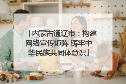 内蒙古通辽市：构建网络宣传矩阵 铸牢中华民族共同体意识