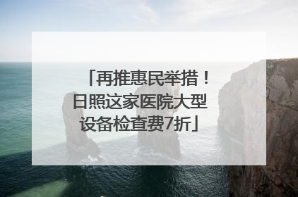 再推惠民举措！日照这家医院大型设备检查费7折
