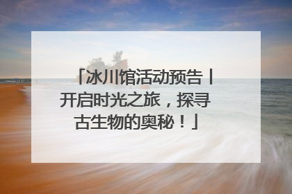 冰川馆活动预告丨开启时光之旅，探寻古生物的奥秘！