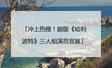 冲上热搜！剧版《哈利波特》三人组演员官宣