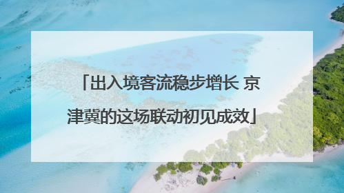 出入境客流稳步增长 京津冀的这场联动初见成效
