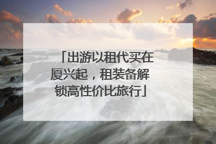 出游以租代买在厦兴起，租装备解锁高性价比旅行