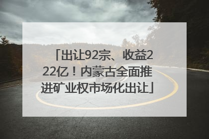 出让92宗、收益222亿！内蒙古全面推进矿业权市场化出让