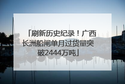 刷新历史纪录！广西长洲船闸单月过货量突破2444万吨