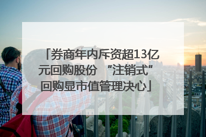 券商年内斥资超13亿元回购股份 “注销式”回购显市值管理决心