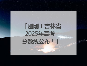 刚刚！吉林省2025年高考分数线公布！
