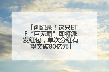 创纪录！这只ETF“巨无霸”即将派发红包，单次分红有望突破80亿元