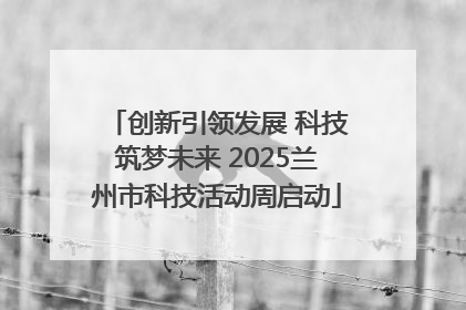 创新引领发展 科技筑梦未来 2025兰州市科技活动周启动