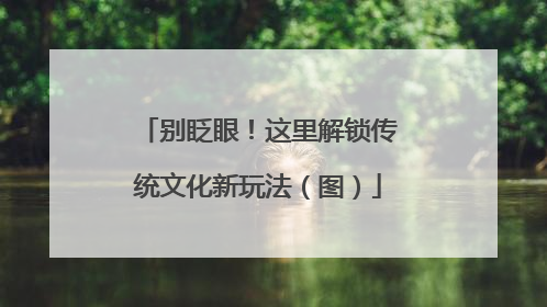 别眨眼！这里解锁传统文化新玩法（图）