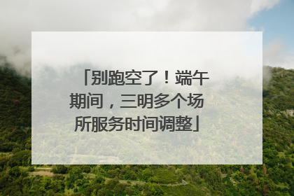 别跑空了！端午期间，三明多个场所服务时间调整