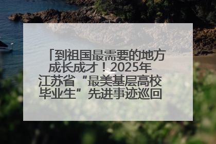 到祖国最需要的地方成长成才！2025年江苏省“最美基层高校毕业生”先进事迹巡回宣讲会在宁启动