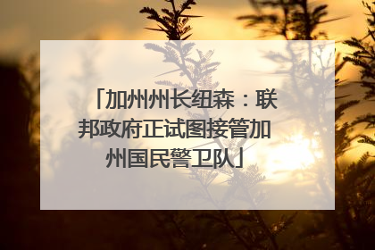 加州州长纽森：联邦政府正试图接管加州国民警卫队