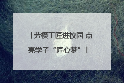 劳模工匠进校园 点亮学子“匠心梦”