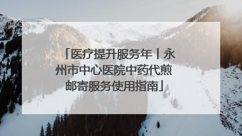 医疗提升服务年丨永州市中心医院中药代煎邮寄服务使用指南
