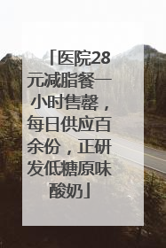 医院28元减脂餐一小时售罄，每日供应百余份，正研发低糖原味酸奶
