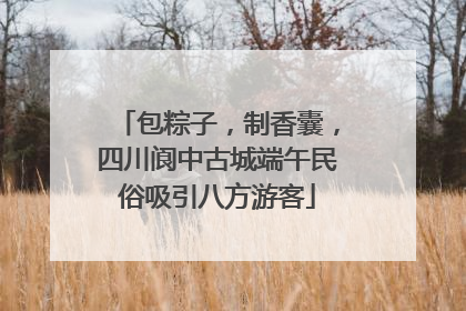 包粽子，制香囊，四川阆中古城端午民俗吸引八方游客