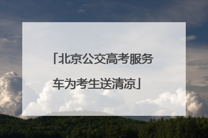 北京公交高考服务车为考生送清凉