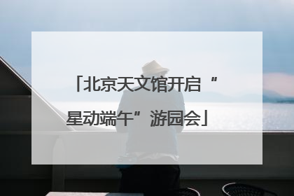 北京天文馆开启“星动端午”游园会