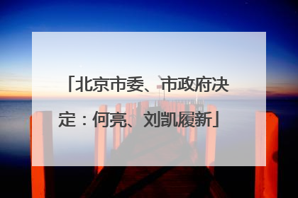 北京市委、市政府决定：何亮、刘凯履新