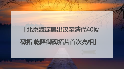 北京海淀展出汉至清代40幅碑拓 乾隆御碑拓片首次亮相