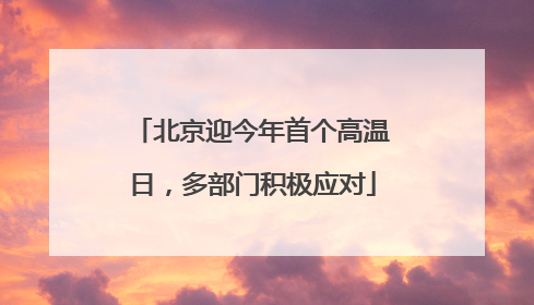 北京迎今年首个高温日，多部门积极应对