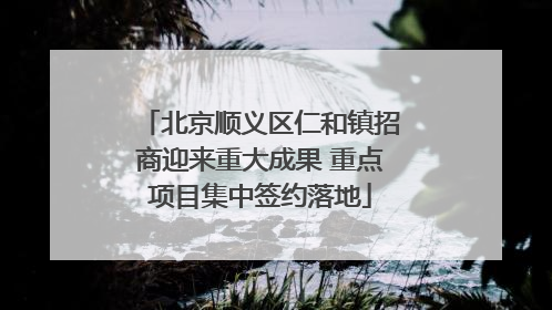 北京顺义区仁和镇招商迎来重大成果 重点项目集中签约落地