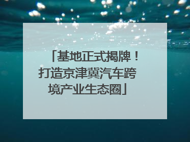 基地正式揭牌！打造京津冀汽车跨境产业生态圈