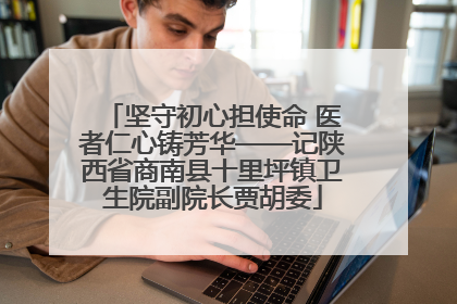 坚守初心担使命 医者仁心铸芳华——记陕西省商南县十里坪镇卫生院副院长贾胡委