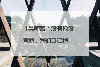 吴师孟：没有枪没有炮，我们自己造