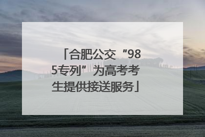 合肥公交“985专列”为高考考生提供接送服务