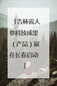 吉林省人参科技成果（产品）展在长春启动
