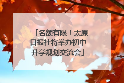 名额有限！太原日报社将举办初中升学规划交流会